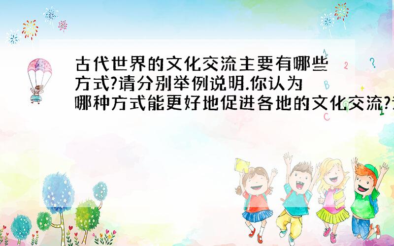 古代世界的文化交流主要有哪些方式?请分别举例说明.你认为哪种方式能更好地促进各地的文化交流?请谈谈你的看法.