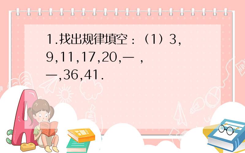 1.找出规律填空：（1）3,9,11,17,20,— ,—,36,41.