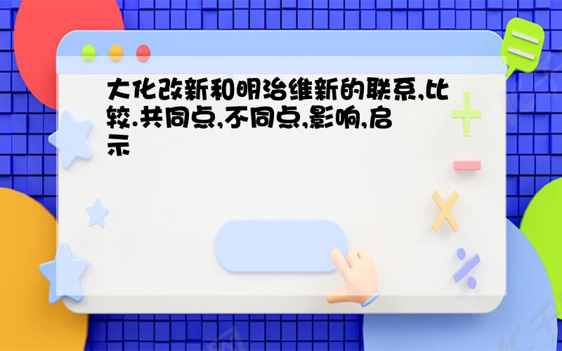 大化改新和明治维新的联系,比较.共同点,不同点,影响,启示