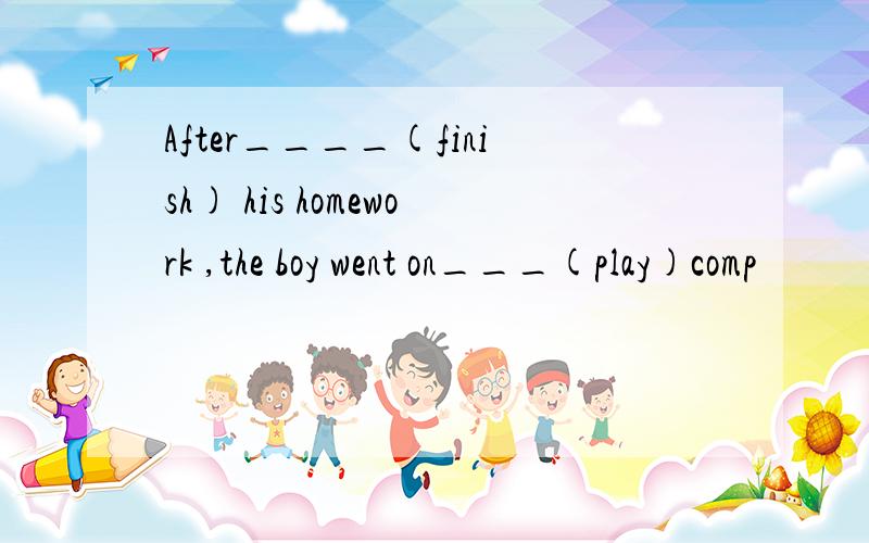 After____(finish) his homework ,the boy went on___(play)comp