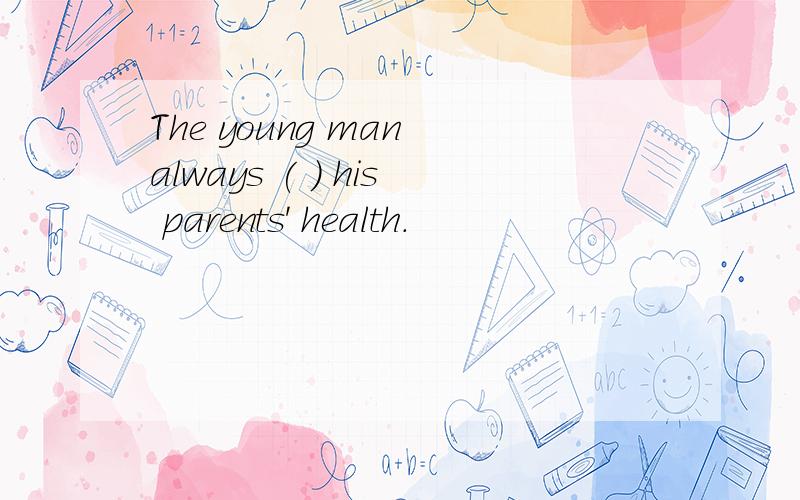 The young man always ( ) his parents' health.