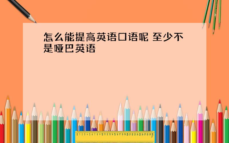 怎么能提高英语口语呢 至少不是哑巴英语