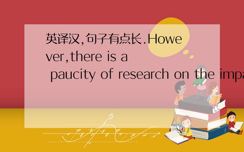 英译汉,句子有点长.However,there is a paucity of research on the impa