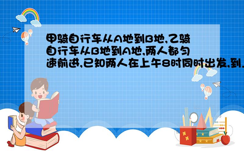 甲骑自行车从A地到B地,乙骑自行车从B地到A地,两人都匀速前进,已知两人在上午8时同时出发,到上午10时,两人还相距36