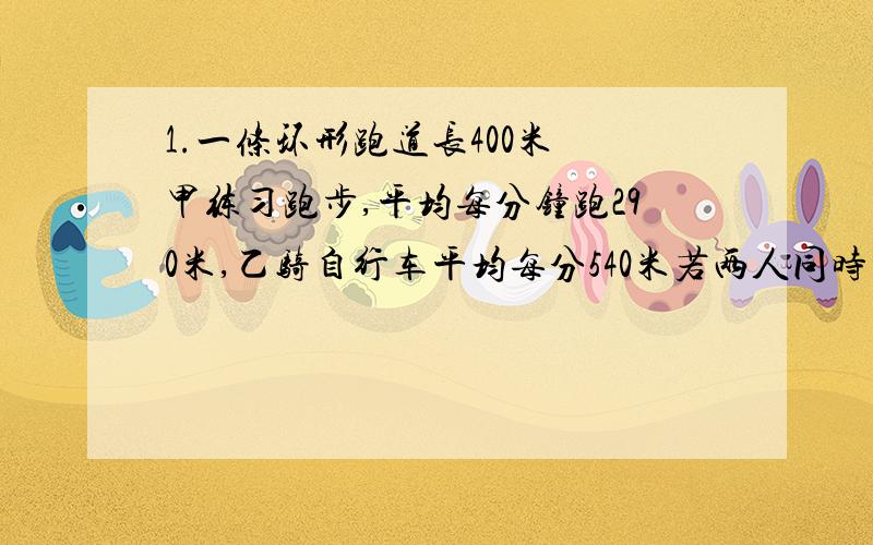 1.一条环形跑道长400米 甲练习跑步,平均每分钟跑290米,乙骑自行车平均每分540米若两人同时同地同向出发经过多长时