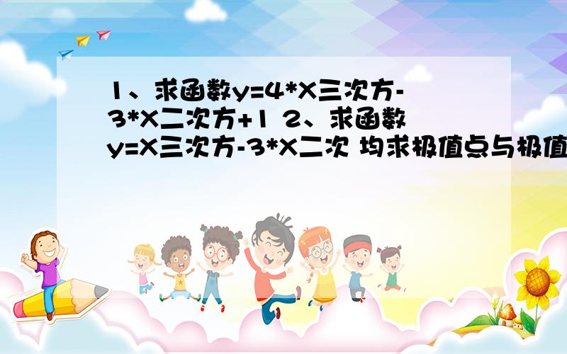 1、求函数y=4*X三次方-3*X二次方+1 2、求函数y=X三次方-3*X二次 均求极值点与极值,并注明单调区间,