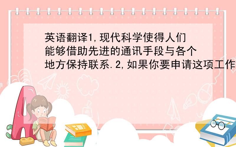 英语翻译1,现代科学使得人们能够借助先进的通讯手段与各个地方保持联系.2,如果你要申请这项工作,请填写这份表格.3,他曾