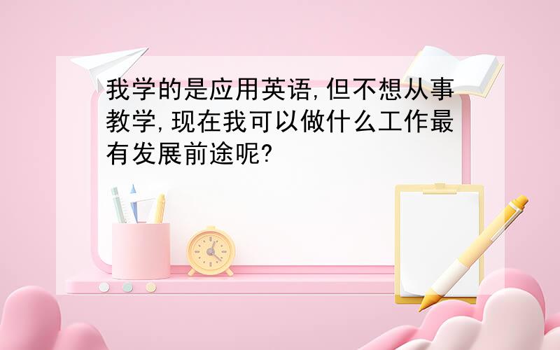 我学的是应用英语,但不想从事教学,现在我可以做什么工作最有发展前途呢?