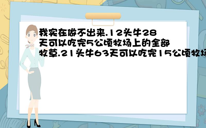 我实在做不出来.12头牛28天可以吃完5公顷牧场上的全部牧草.21头牛63天可以吃完15公顷牧场上的全部牧草,多少头牛1