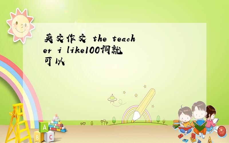 英文作文 the teacher i like100词就可以