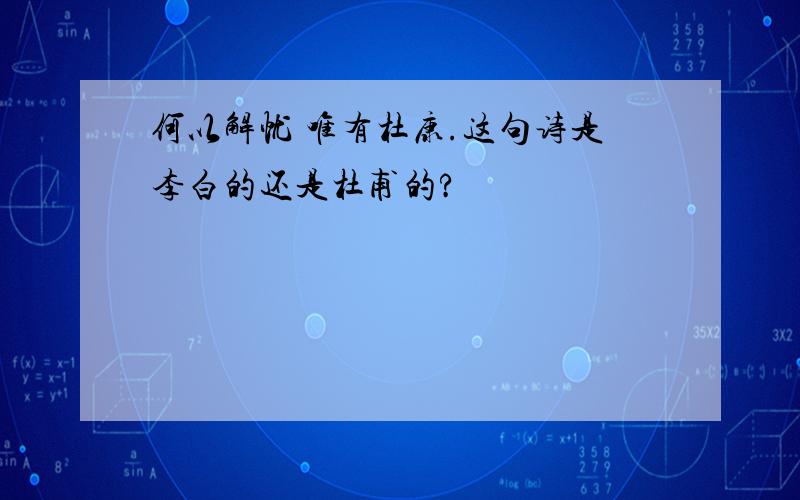 何以解忧 唯有杜康.这句诗是李白的还是杜甫的?