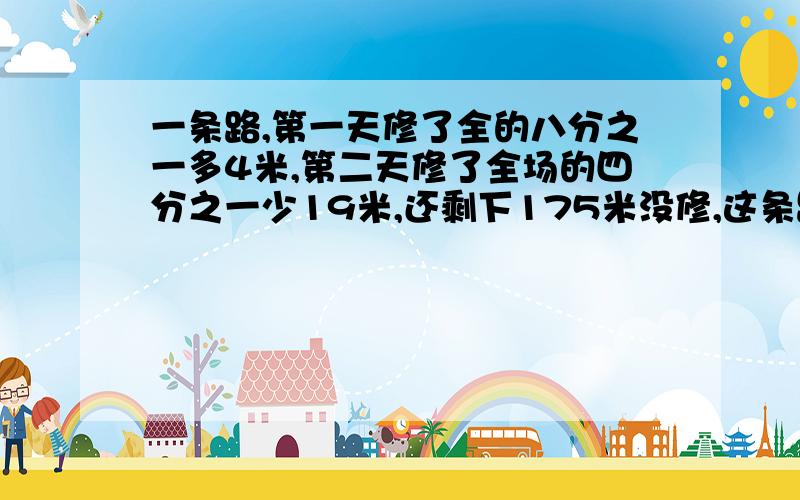 一条路,第一天修了全的八分之一多4米,第二天修了全场的四分之一少19米,还剩下175米没修,这条路全长?