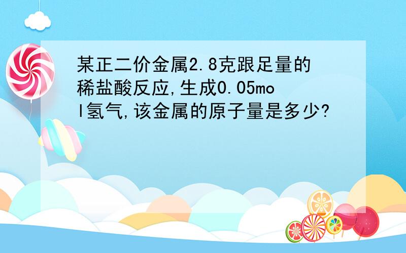 某正二价金属2.8克跟足量的稀盐酸反应,生成0.05mol氢气,该金属的原子量是多少?