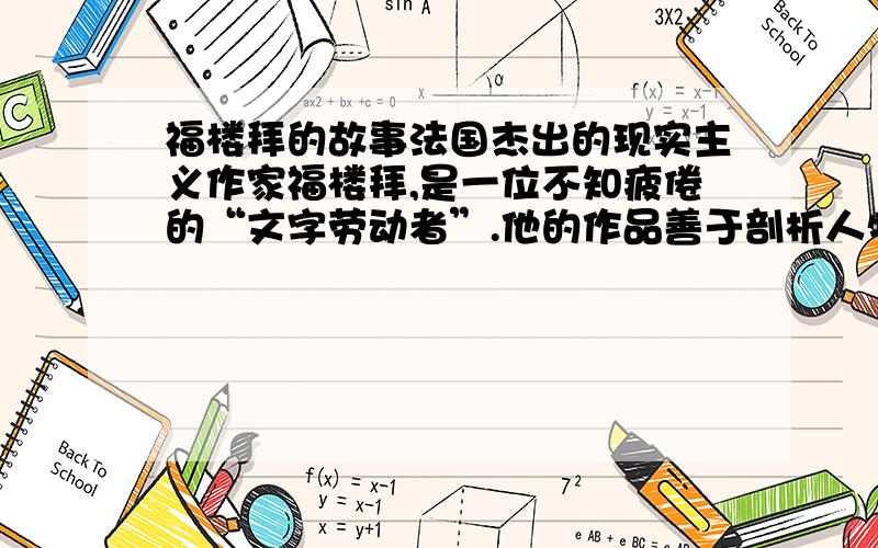 福楼拜的故事法国杰出的现实主义作家福楼拜,是一位不知疲倦的“文字劳动者”.他的作品善于剖析人物的心理状态,语言准确凝练,