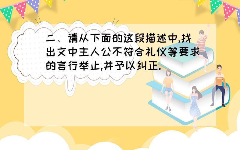 二﹑请从下面的这段描述中,找出文中主人公不符合礼仪等要求的言行举止,并予以纠正.