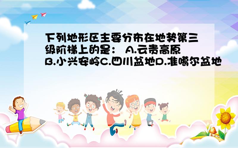 下列地形区主要分布在地势第三级阶梯上的是： A.云贵高原B.小兴安岭C.四川盆地D.准噶尔盆地