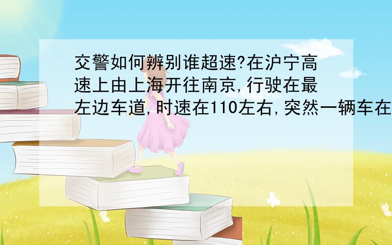 交警如何辨别谁超速?在沪宁高速上由上海开往南京,行驶在最左边车道,时速在110左右,突然一辆车在我右边车道高速超过我,估