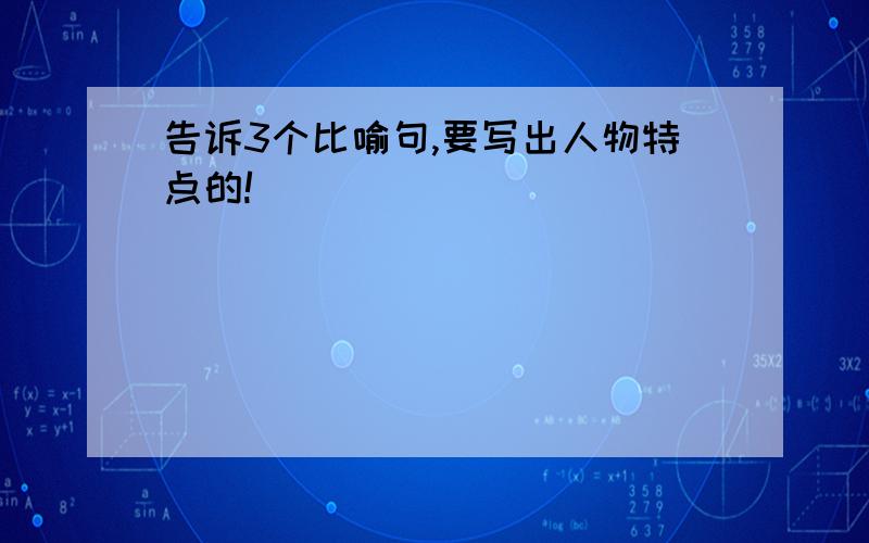 告诉3个比喻句,要写出人物特点的!