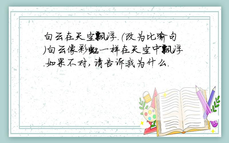 白云在天空飘浮.（改为比喻句）白云像彩虹一样在天空中飘浮.如果不对,请告诉我为什么.