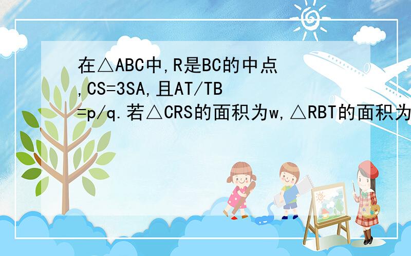 在△ABC中,R是BC的中点,CS=3SA,且AT/TB=p/q.若△CRS的面积为w,△RBT的面积为x,△ATS的面