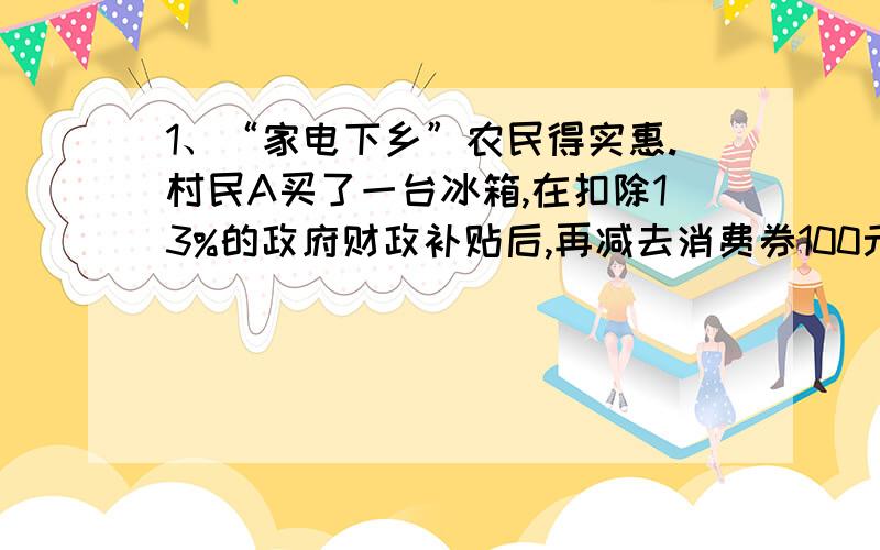 1、“家电下乡”农民得实惠.村民A买了一台冰箱,在扣除13%的政府财政补贴后,再减去消费券100元,实付1640元,求原