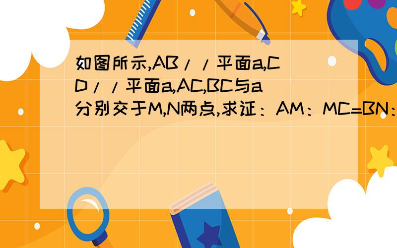 如图所示,AB//平面a,CD//平面a,AC,BC与a分别交于M,N两点,求证：AM：MC=BN：ND