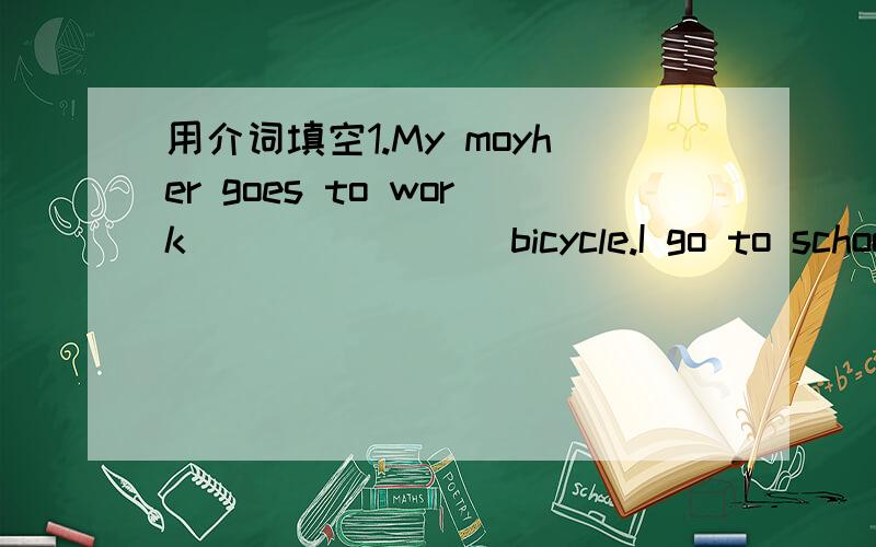 用介词填空1.My moyher goes to work _______ bicycle.I go to school