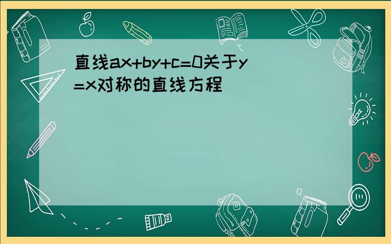 直线ax+by+c=0关于y=x对称的直线方程