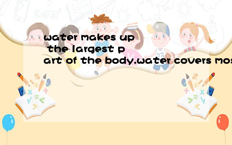 water makes up the largest part of the body.water covers mos