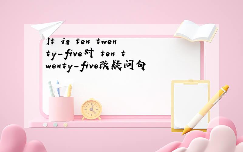 It is ten twenty-five对 ten twenty-five改疑问句