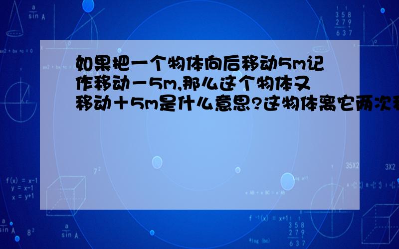 如果把一个物体向后移动5m记作移动－5m,那么这个物体又移动＋5m是什么意思?这物体离它两次移动前的位置多远?