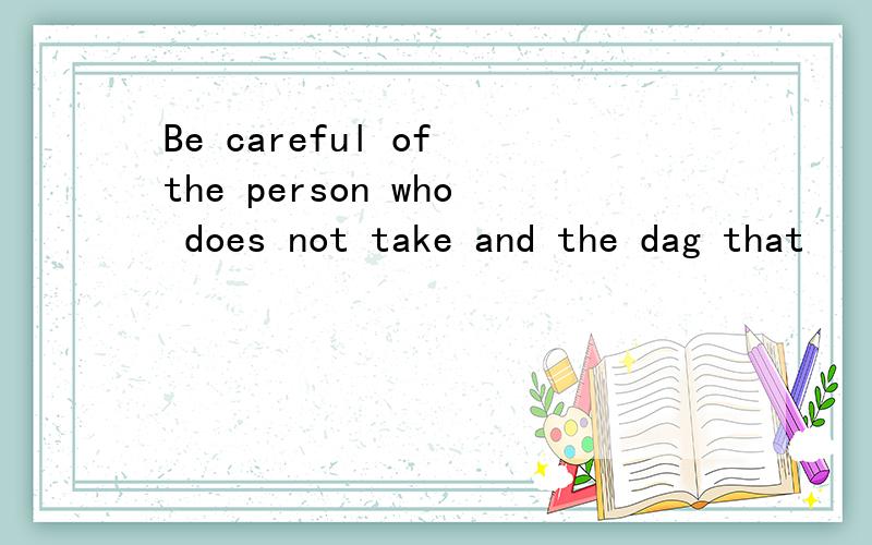 Be careful of the person who does not take and the dag that