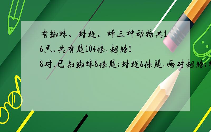 有蜘蛛、蜻蜓、蝉三种动物共16只,共有腿104条,翅膀18对.已知蜘蛛8条腿；蜻蜓6条腿,两对翅膀；蝉6条腿,