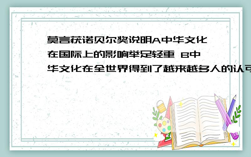 莫言获诺贝尔奖说明A中华文化在国际上的影响举足轻重 B中华文化在全世界得到了越来越多人的认可选哪个为什么?