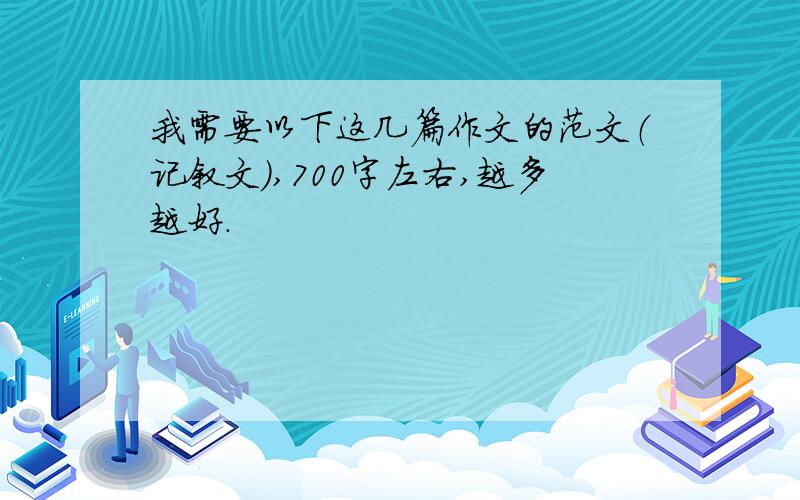 我需要以下这几篇作文的范文（记叙文）,700字左右,越多越好.