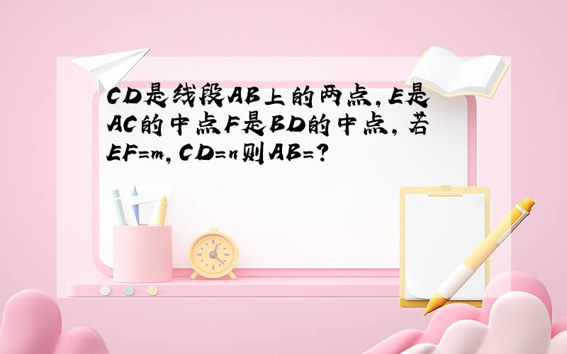 CD是线段AB上的两点,E是AC的中点F是BD的中点,若EF=m,CD=n则AB=?