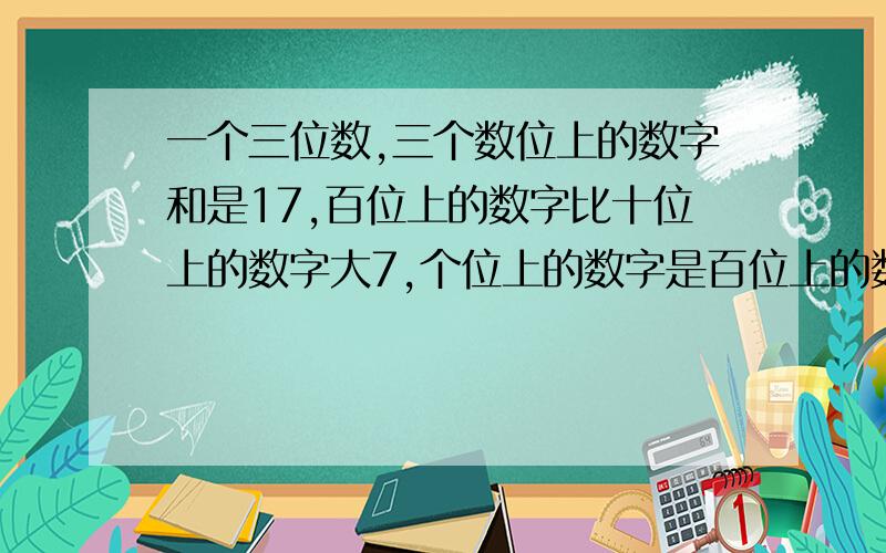 一个三位数,三个数位上的数字和是17,百位上的数字比十位上的数字大7,个位上的数字是百位上的数字的三分