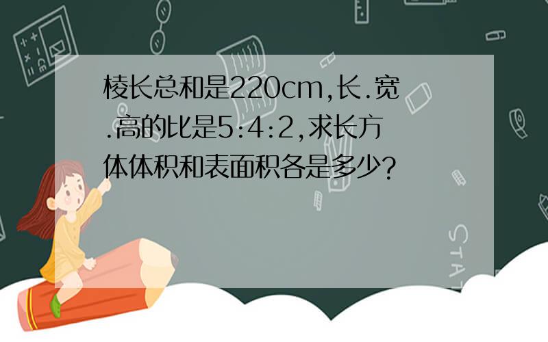 棱长总和是220cm,长.宽.高的比是5:4:2,求长方体体积和表面积各是多少?