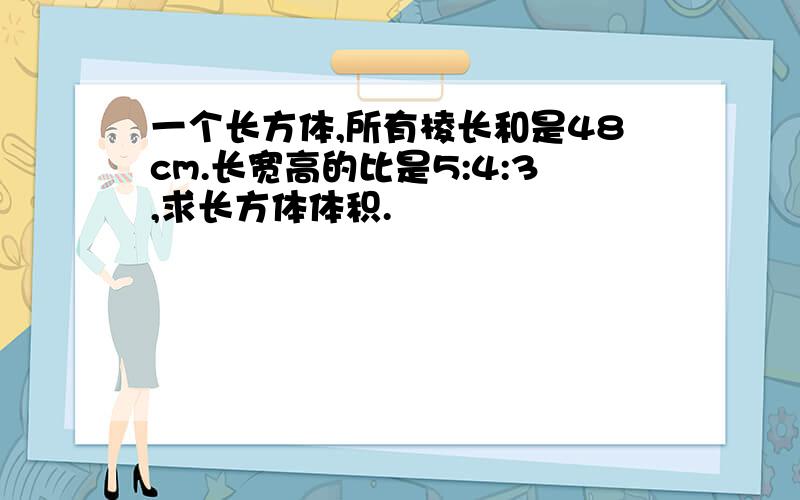 一个长方体,所有棱长和是48cm.长宽高的比是5:4:3,求长方体体积.