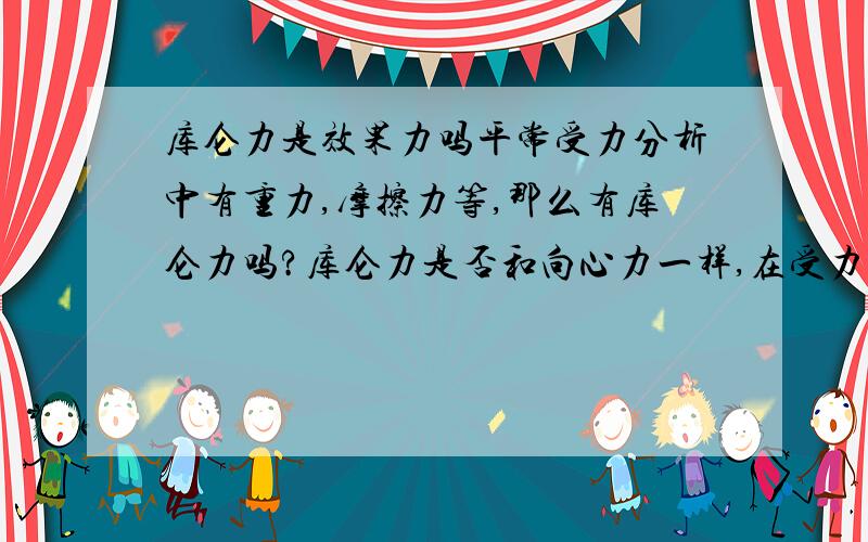 库仑力是效果力吗平常受力分析中有重力,摩擦力等,那么有库仑力吗?库仑力是否和向心力一样,在受力分析中不需要分析?