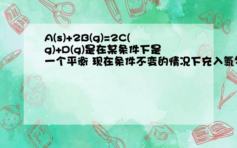 A(s)+2B(g)=2C(g)+D(g)是在某条件下是一个平衡 现在条件不变的情况下充入氮气,平衡是否移动