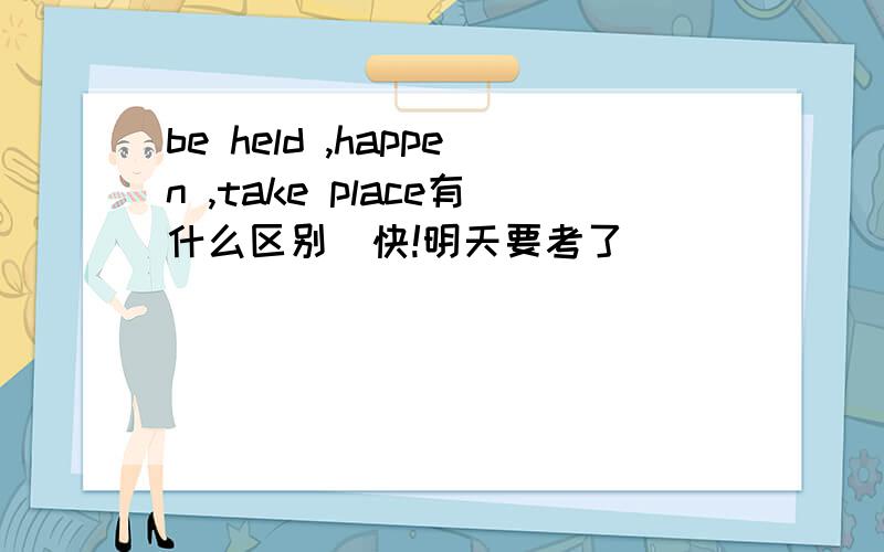 be held ,happen ,take place有什么区别（快!明天要考了）