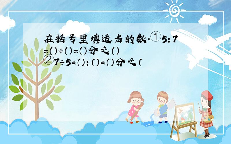 在括号里填适当的数.①5：7=（）÷（）=（）分之（） ②7÷5=（）：（）=（）分之（