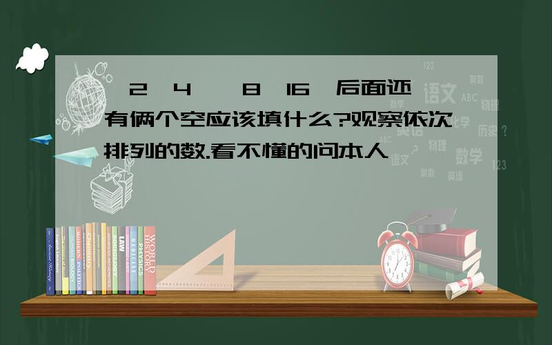 ﹣2,4,﹣8,16,后面还有俩个空应该填什么?观察依次排列的数.看不懂的问本人