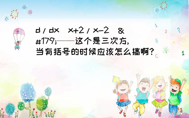 d/dx（x+2/x-2）³——这个是三次方,当有括号的时候应该怎么搞啊?