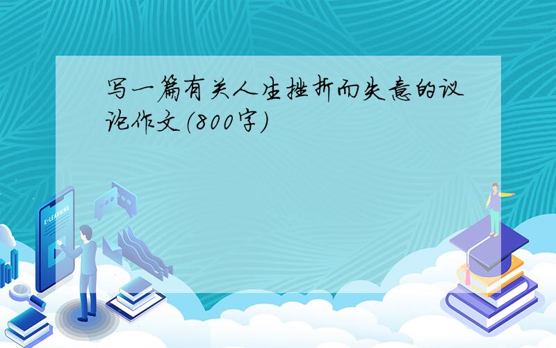 写一篇有关人生挫折而失意的议论作文（800字）