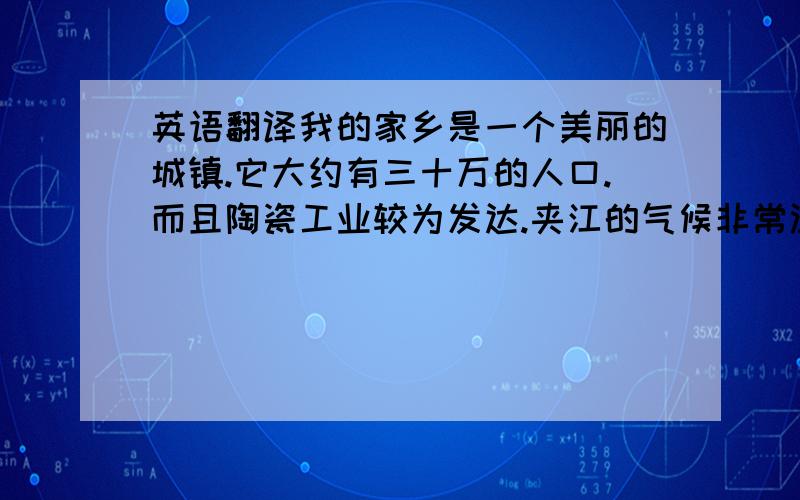 英语翻译我的家乡是一个美丽的城镇.它大约有三十万的人口.而且陶瓷工业较为发达.夹江的气候非常温暖和宜人.这儿属于盆地区地