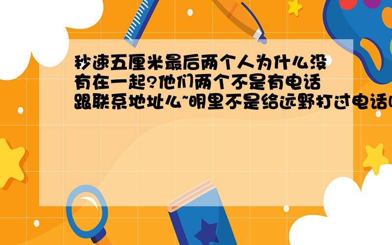 秒速五厘米最后两个人为什么没有在一起?他们两个不是有电话跟联系地址么~明里不是给远野打过电话吗·····为什么还是没有在