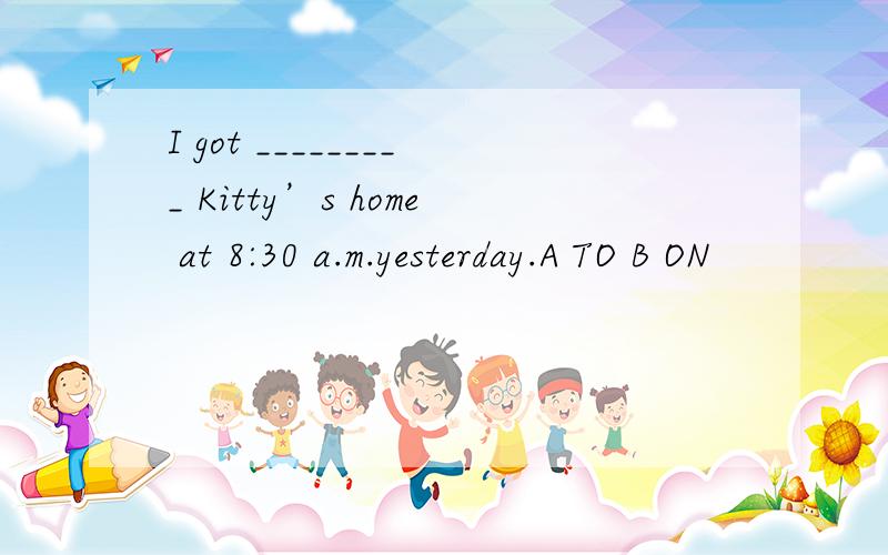 I got _________ Kitty’s home at 8:30 a.m.yesterday.A TO B ON