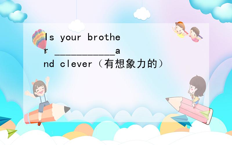 Is your brother ___________and clever（有想象力的）